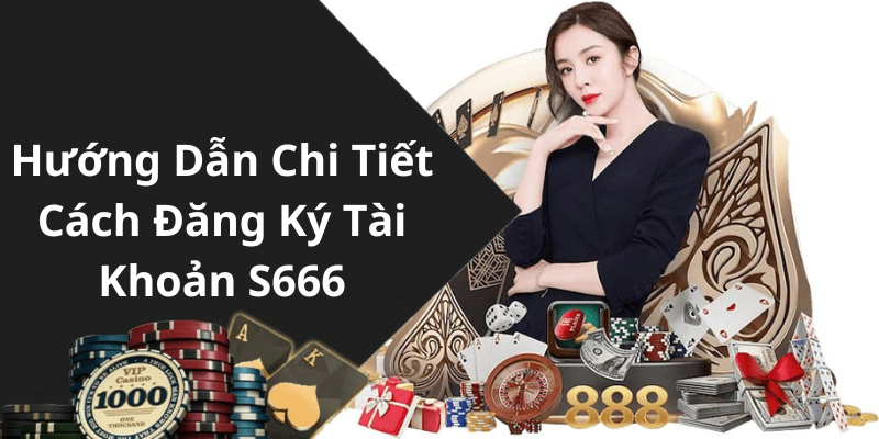 Hướng Dẫn Chi Tiết Cách Đăng Ký Tài Khoản S666