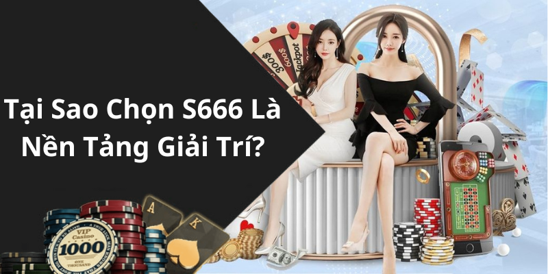 Tại Sao Chọn S666 Là Nền Tảng Giải Trí