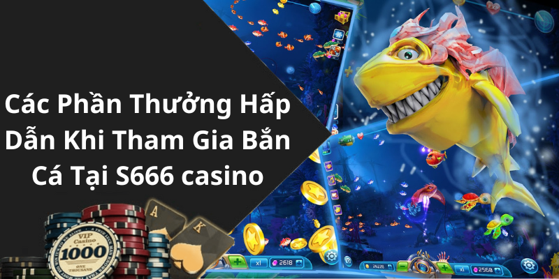 Các Phần Thưởng Hấp Dẫn Khi Tham Gia Bắn Cá Tại S666 casino