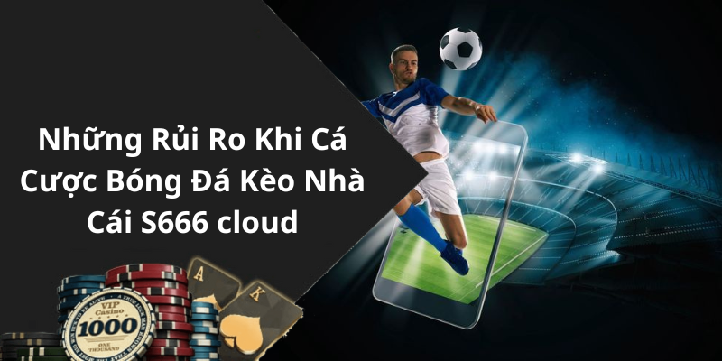 Những Rủi Ro Khi Cá Cược Bóng Đá Kèo Nhà Cái S666 cloud