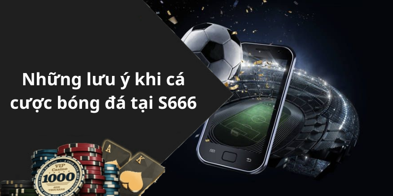 Những lưu ý khi cá cược bóng đá tại S666