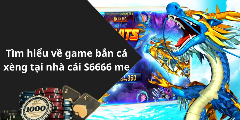 Tìm hiểu về game bắn cá xèng tại nhà cái S6666 me