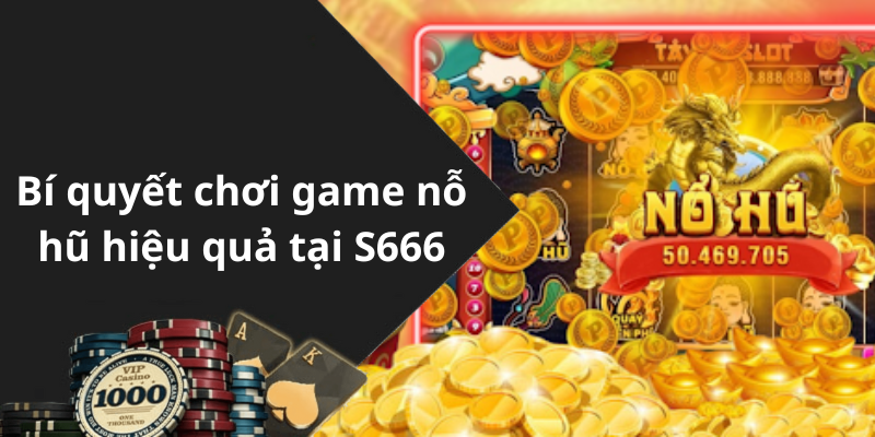 Bí quyết chơi game nỗ hũ hiệu quả tại S666