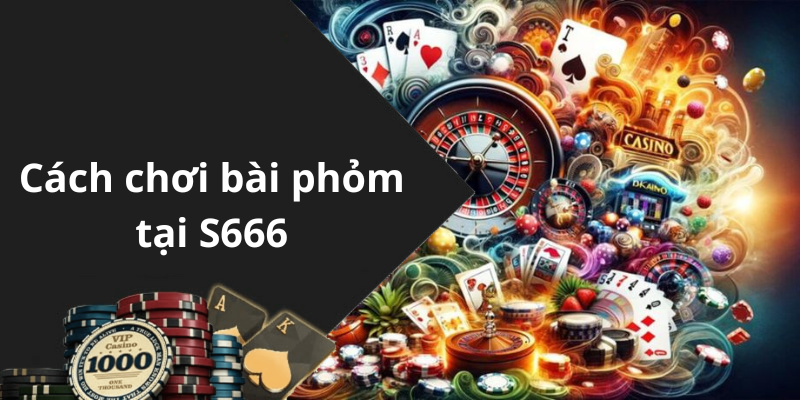 Cách chơi bài phỏm tại S666