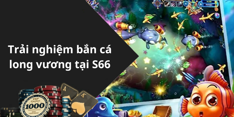 Trải nghiệm bắn cá long vương tại S66